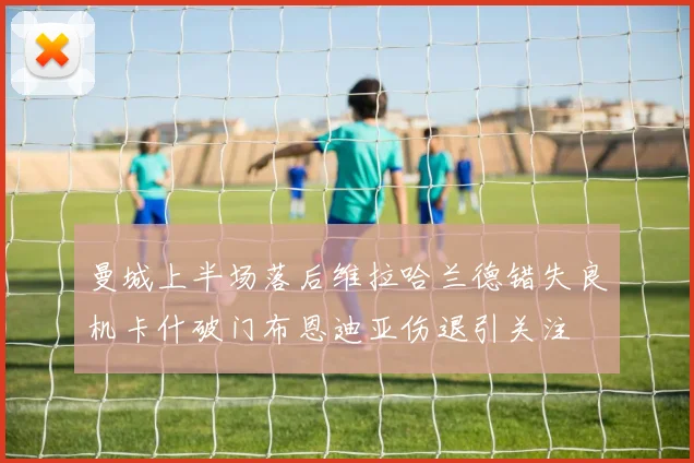 曼城上半场落后维拉哈兰德错失良机卡什破门布恩迪亚伤退引关注