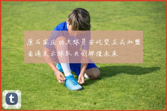 原石家庄功夫球员安屹斐正式加盟南通支云球队共创辉煌未来