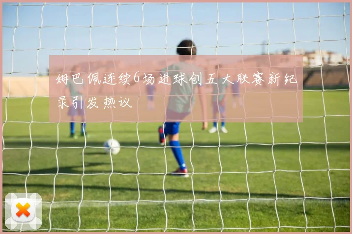 姆巴佩连续6场进球创五大联赛新纪录引发热议