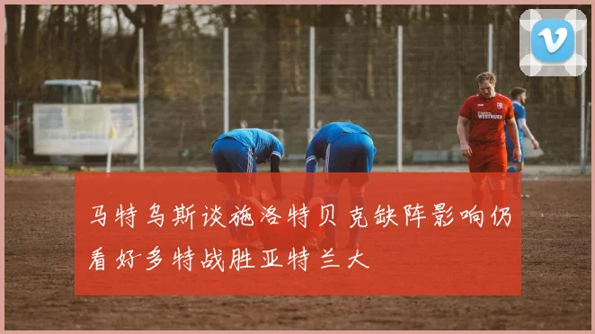 马特乌斯谈施洛特贝克缺阵影响仍看好多特战胜亚特兰大