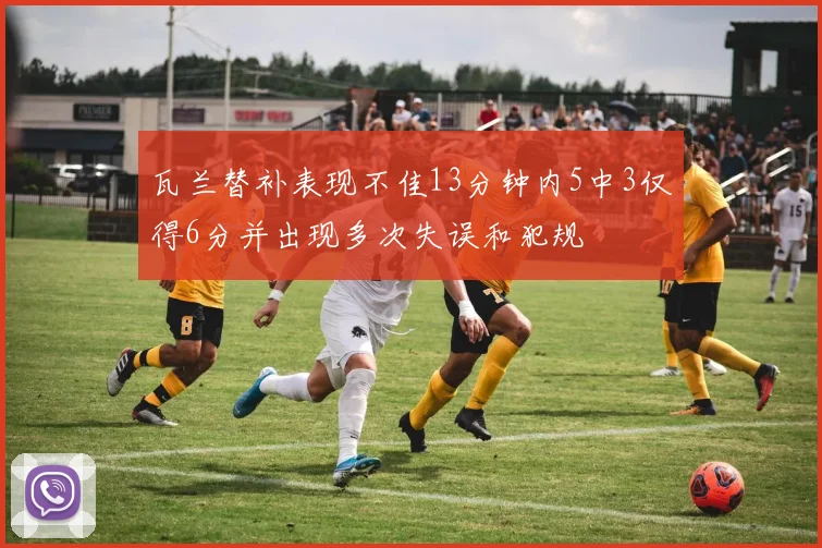 瓦兰替补表现不佳13分钟内5中3仅得6分并出现多次失误和犯规