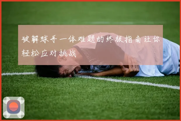 破解球手一体难题的终极指南让你轻松应对挑战